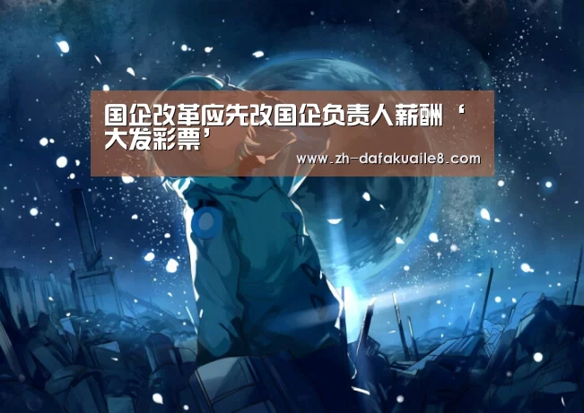 国企改革应先改国企负责人薪酬‘大发彩票’(图1) 大发彩票