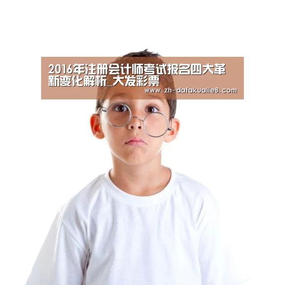 2016年注册会计师考试报名四大革新变化解析_大发彩票(图3) 大发彩票