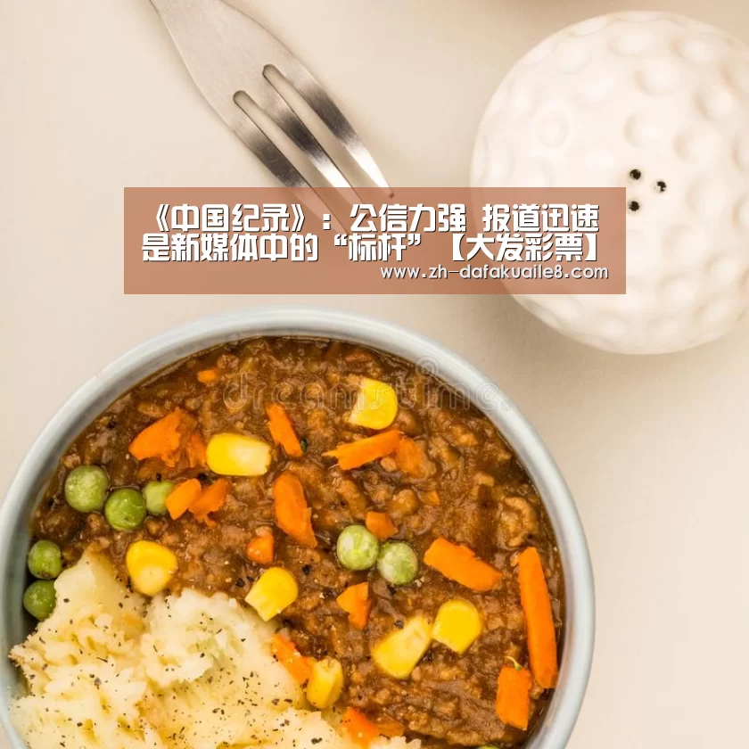 《中国纪录》:公信力强 报道迅速 是新媒体中的“标杆”【大发彩票】(图1) 大发彩票